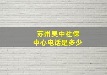 苏州吴中社保中心电话是多少