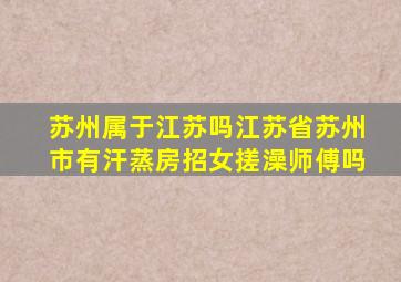 苏州属于江苏吗江苏省苏州市有汗蒸房招女搓澡师傅吗