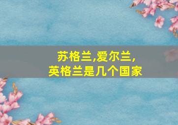 苏格兰,爱尔兰,英格兰是几个国家