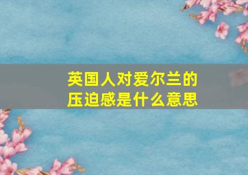 英国人对爱尔兰的压迫感是什么意思