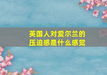 英国人对爱尔兰的压迫感是什么感觉