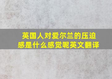 英国人对爱尔兰的压迫感是什么感觉呢英文翻译