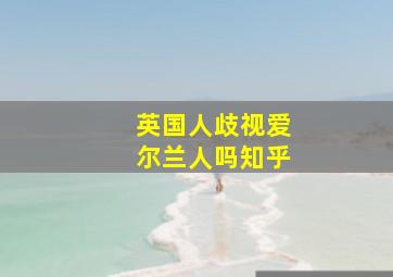 英国人歧视爱尔兰人吗知乎