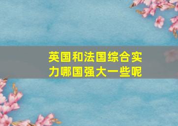 英国和法国综合实力哪国强大一些呢