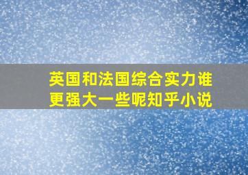 英国和法国综合实力谁更强大一些呢知乎小说