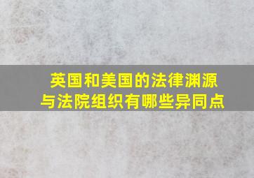 英国和美国的法律渊源与法院组织有哪些异同点