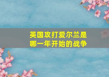 英国攻打爱尔兰是哪一年开始的战争