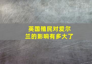 英国殖民对爱尔兰的影响有多大了