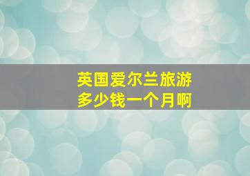 英国爱尔兰旅游多少钱一个月啊