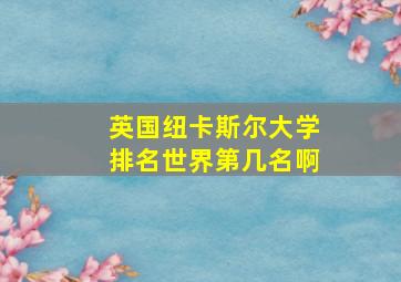 英国纽卡斯尔大学排名世界第几名啊