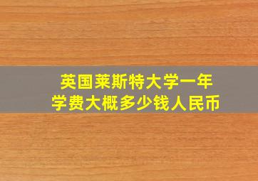 英国莱斯特大学一年学费大概多少钱人民币