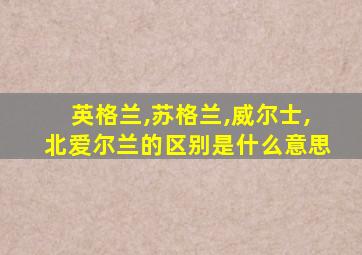 英格兰,苏格兰,威尔士,北爱尔兰的区别是什么意思