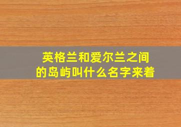 英格兰和爱尔兰之间的岛屿叫什么名字来着