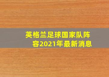 英格兰足球国家队阵容2021年最新消息