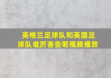 英格兰足球队和英国足球队谁厉害些呢视频播放