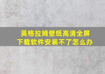 英格拉姆壁纸高清全屏下载软件安装不了怎么办