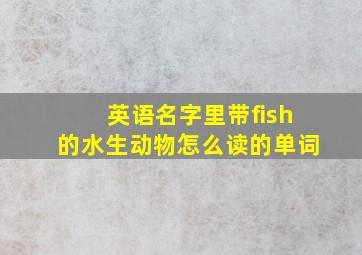 英语名字里带fish的水生动物怎么读的单词