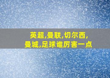 英超,曼联,切尔西,曼城,足球谁厉害一点