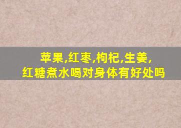 苹果,红枣,枸杞,生姜,红糖煮水喝对身体有好处吗