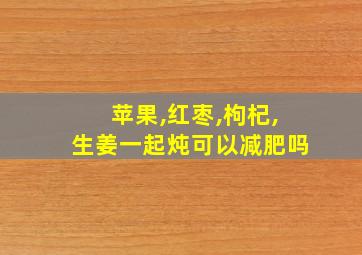 苹果,红枣,枸杞,生姜一起炖可以减肥吗