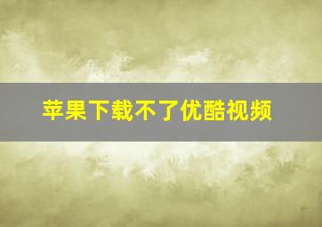 苹果下载不了优酷视频