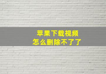 苹果下载视频怎么删除不了了