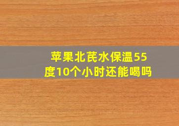 苹果北芪水保温55度10个小时还能喝吗