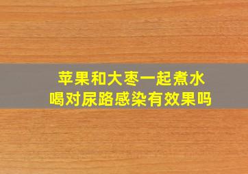 苹果和大枣一起煮水喝对尿路感染有效果吗