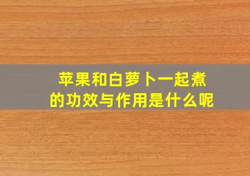 苹果和白萝卜一起煮的功效与作用是什么呢