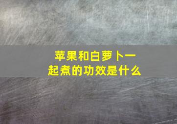 苹果和白萝卜一起煮的功效是什么