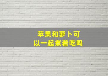 苹果和萝卜可以一起煮着吃吗