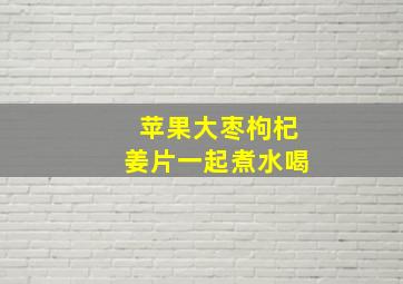 苹果大枣枸杞姜片一起煮水喝