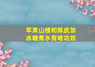 苹果山楂和陈皮加冰糖煮水有啥功效