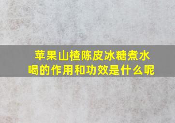 苹果山楂陈皮冰糖煮水喝的作用和功效是什么呢