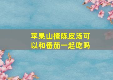 苹果山楂陈皮汤可以和番茄一起吃吗