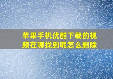 苹果手机优酷下载的视频在哪找到呢怎么删除