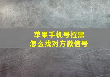 苹果手机号拉黑怎么找对方微信号