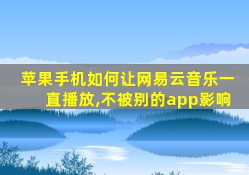 苹果手机如何让网易云音乐一直播放,不被别的app影响