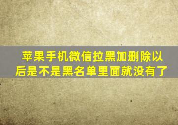 苹果手机微信拉黑加删除以后是不是黑名单里面就没有了