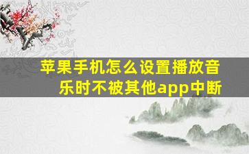 苹果手机怎么设置播放音乐时不被其他app中断