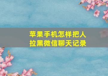 苹果手机怎样把人拉黑微信聊天记录