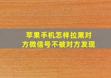 苹果手机怎样拉黑对方微信号不被对方发现