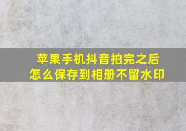 苹果手机抖音拍完之后怎么保存到相册不留水印