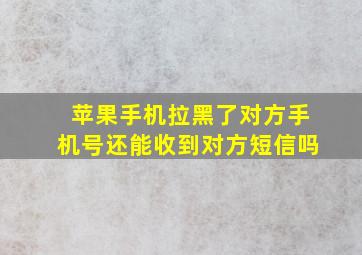 苹果手机拉黑了对方手机号还能收到对方短信吗