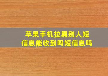 苹果手机拉黑别人短信息能收到吗短信息吗