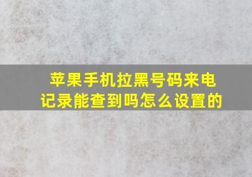 苹果手机拉黑号码来电记录能查到吗怎么设置的