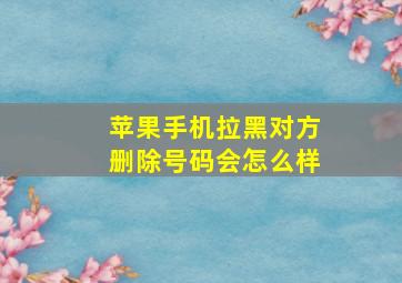 苹果手机拉黑对方删除号码会怎么样