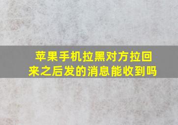 苹果手机拉黑对方拉回来之后发的消息能收到吗