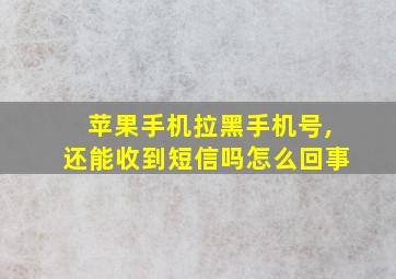 苹果手机拉黑手机号,还能收到短信吗怎么回事