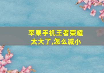 苹果手机王者荣耀太大了,怎么减小